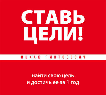 Ставь цели! Найти свою цель и достичь ее за 1 год (Ицхак Пинтосевич)