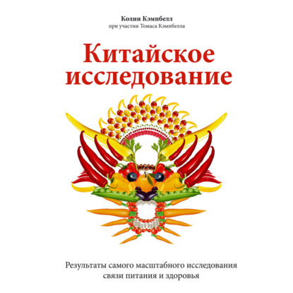 Китайское исследование. Результаты самого масштабного исследования связи питания и здоровья (Колин Кэмпбелл)