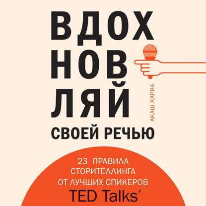 Вдохновляй своей речью. 23 правила сторителлинга от лучших спикеров TED Talks (Акаш Кариа)