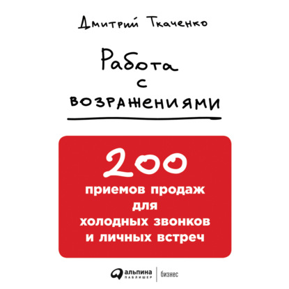 Работа с возражениями: 200 приемов продаж для холодных звонков и личных встреч (Дмитрий Ткаченко)