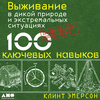 Выживание в дикой природе и экстремальных ситуациях. 100 ключевых навыков по методике спецслужб (Клинт Эмерсон)