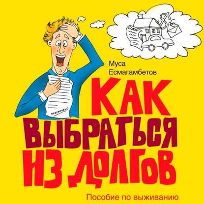 Как выбраться из долгов: Пособие по выживанию (Муса Есмагамбетов)