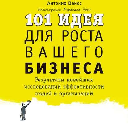 101 идея для роста вашего бизнеса. Результаты новейших исследований эффективности людей и организаций (Антонио Вайсс)