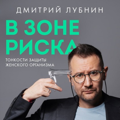 В зоне риска. Тонкости защиты женского организма. Как ВПЧ проникает в наш организм, чем он опасен и что поможет избежать последствий (Дмитрий Лубнин)