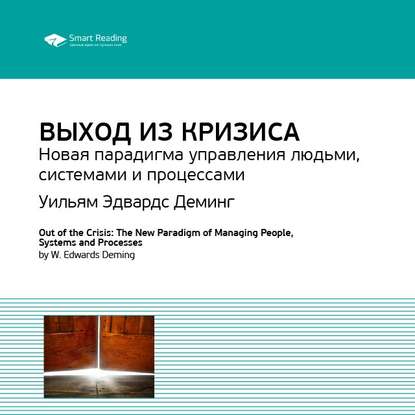 Ключевые идеи книги: Выход из кризиса. Новая парадигма управления людьми, системами и процессами. Уильям Эдвардс Деминг (Smart Reading)