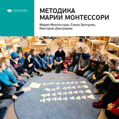 Ключевые идеи книги: Методика Марии Монтессори. Мария Монтессори, Елена Хилтунен, Виктория Дмитриева (Smart Reading)