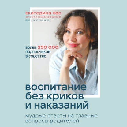 Воспитание без криков и наказаний. Мудрые ответы на главные вопросы родителей (Екатерина Кес)