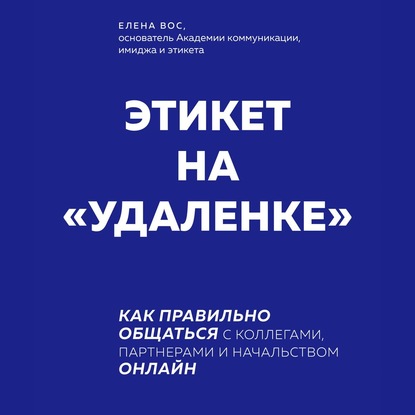 Этикет на «удаленке». Как правильно общаться с коллегами, партнерами и начальством онлайн (Елена Вос)