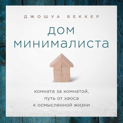 Дом минималиста. Комната за комнатой, путь от хаоса к осмысленной жизни (Джошуа Беккер)