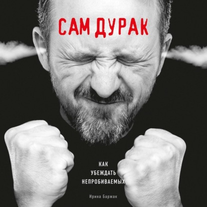 Сам дурак. Как убеждать непробиваемых (Ирина Баржак)