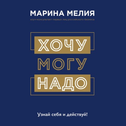 Хочу – Mогу – Надо. Узнай себя и действуй! (Марина Мелия)