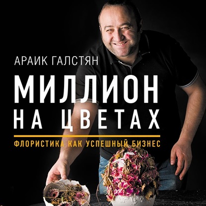 Миллион на цветах. Флористика как успешный бизнес (Араик Галстян)