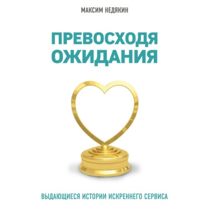 Превосходя ожидания. Выдающиеся истории искреннего сервиса (Максим Недякин)