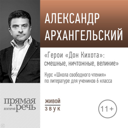Лекция «Герои „Дон Кихота“: смешные, ничтожные, великие» (Александр Архангельский)