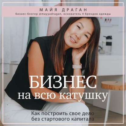 Бизнес на всю катушку. Как построить свое дело без стартового капитала (Майя Драган)
