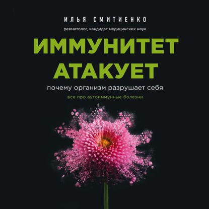 Иммунитет атакует. Почему организм разрушает себя (Илья Смитиенко)