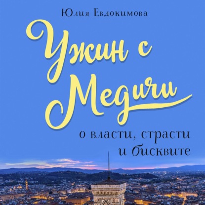 Ужин с Медичи. О власти, страсти и бисквите (Юлия Евдокимова)