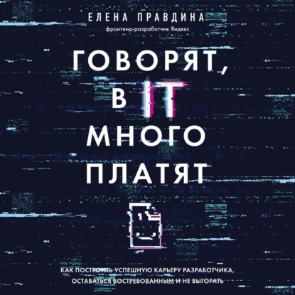 Говорят, в IT много платят. Как построить успешную карьеру разработчика, оставаться востребованным и не выгорать (Елена Правдина)