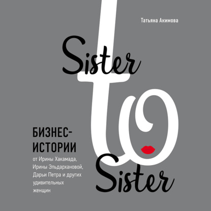Sister to sister. Бизнес-истории от Ирины Хакамада, Ирины Эльдархановой, Дарьи Петра и других удивительных женщин (Татьяна Петровна Акимова)