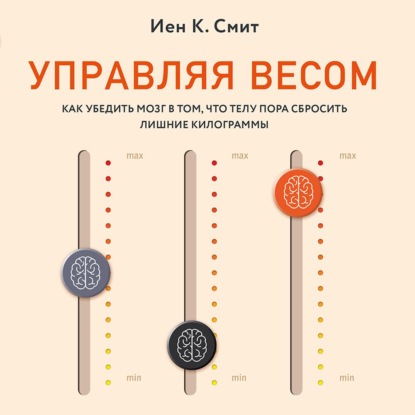 Управляя весом: как убедить мозг в том, что телу пора сбросить лишние килограммы (Иен К. Смит)