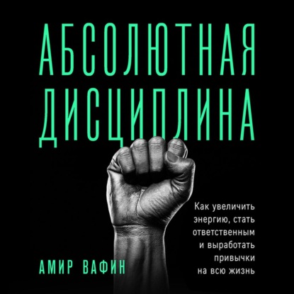 Абсолютная дисциплина. Как увеличить энергию, стать ответственным и выработать привычки на всю жизнь (Амир Вафин)