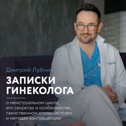 Записки гинеколога: о менструальном цикле, его секретах и особенностях, таинственном «поликистозе» и методах контрацепции (Дмитрий Лубнин)