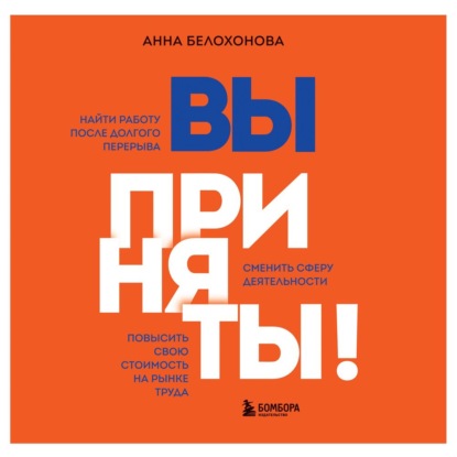 Вы приняты! Найти работу после долгого перерыва. Сменить сферу деятельности. Повысить свою стоимость на рынке труда (Анна Белохонова)