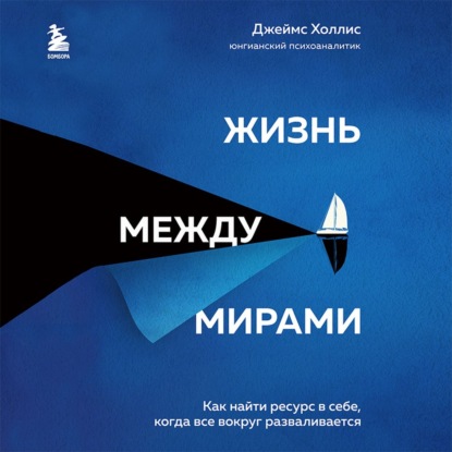 Жизнь между мирами. Как найти ресурс в себе, когда все вокруг разваливается (Джеймс Холлис)
