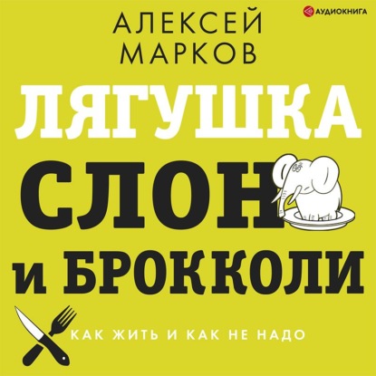 Лягушка, слон и брокколи. Как жить и как не надо (Алексей Марков)