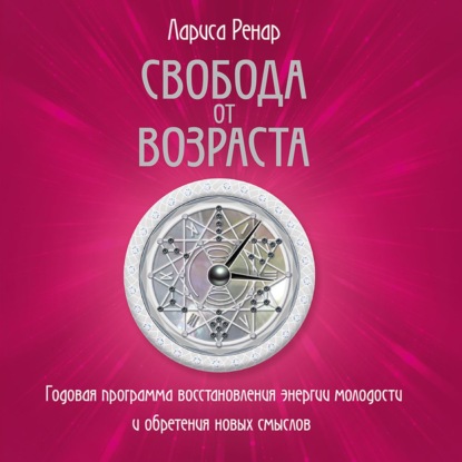 Свобода от возраста. Годовая программа восстановления энергии молодости и обретения новых смыслов (Лариса Ренар)
