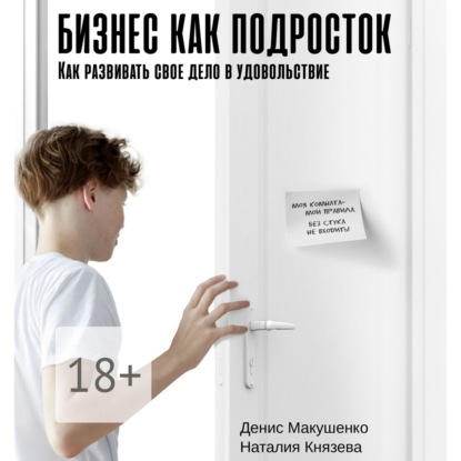 Бизнес как подросток. Как развивать свое дело в удовольствие (Денис Макушенко)