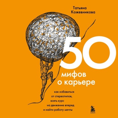 50 мифов о карьере. Как избавиться от стереотипов, взять курс на движение вперед и найти работу мечты (Татьяна Кожевникова)