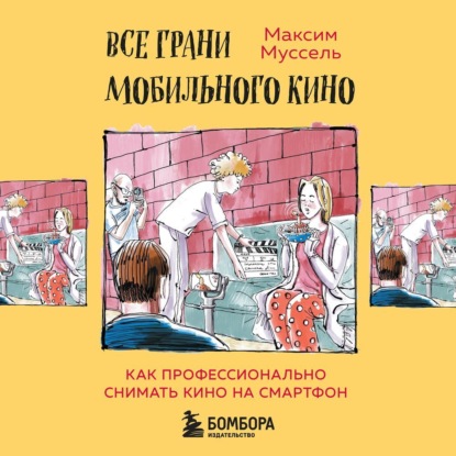 Все грани мобильного кино. Как профессионально снимать кино на смартфон (Максим Муссель)