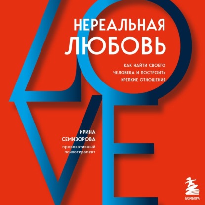 Нереальная любовь. Как найти своего человека и построить крепкие отношения (Ирина Семизорова)