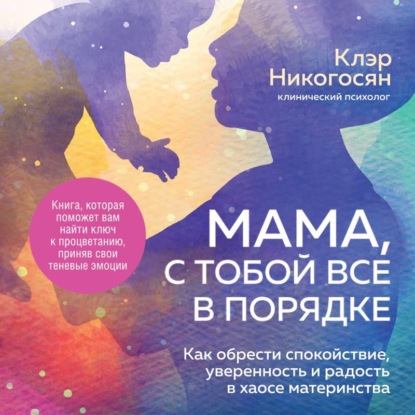 Мама, с тобой все в порядке. Как обрести спокойствие, уверенность и радость в хаосе материнства (Клэр Никогосян)