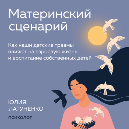 Материнский сценарий. Как наши детские травмы влияют на взрослую жизнь и воспитание собственных детей (Юлия Латуненко)