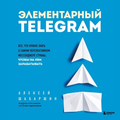 Элементарный TELEGRAM. Все, что нужно знать о самом перспективном мессенджере страны, чтобы на нем зарабатывать (Алексей Шабаршин)