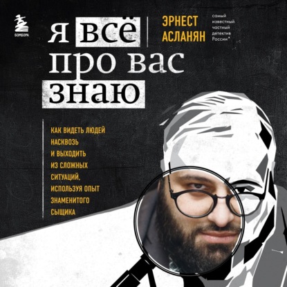 Я всё про вас знаю. Как видеть людей насквозь и выходить из сложных ситуаций, используя опыт знаменитого сыщика (Эрнест Асланян)
