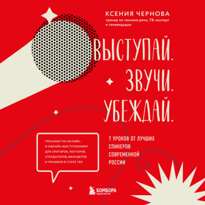 Выступай. Звучи. Убеждай. 7 уроков от лучших спикеров современной России (Ксения Чернова)