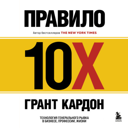 Правило 10X. Технология генерального рывка в бизнесе, профессии, жизни (Грант Кардон)