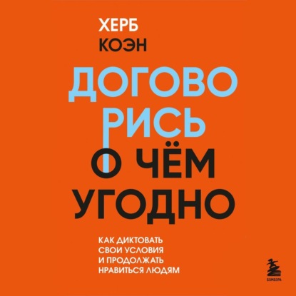 Договорись о чем угодно. Как диктовать свои условия и продолжать нравиться людям (Херб Коэн)