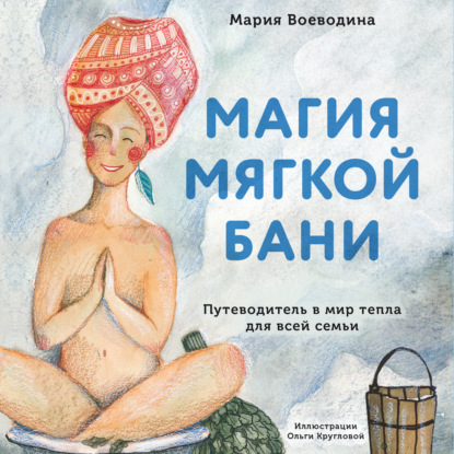 Магия мягкой бани. Путеводитель в мир тепла для всей семьи (Мария Воеводина)