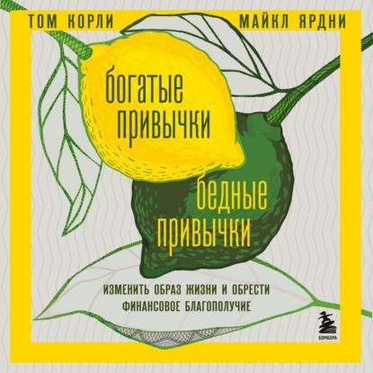 Богатые привычки, бедные привычки. Изменить образ жизни и обрести финансовое благополучие (Том Корли)