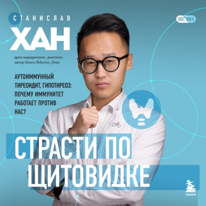 Страсти по щитовидке. Аутоиммунный тиреоидит, гипотиреоз: почему иммунитет работает против нас? (Станислав Хан)