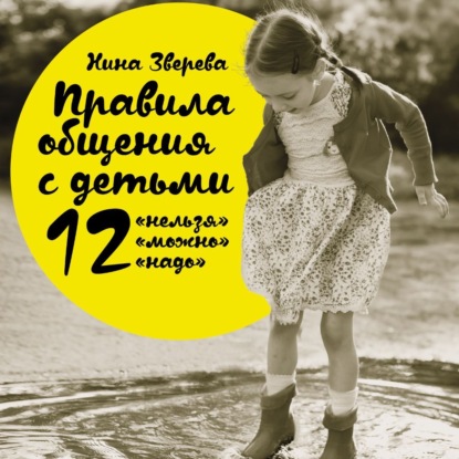 Правила общения с детьми: 12 «нельзя», 12 «можно», 12 «надо» (Нина Зверева)