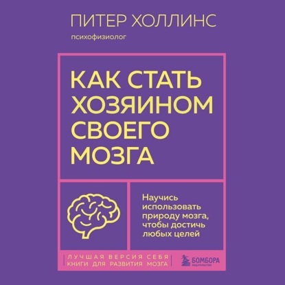 Как стать хозяином своего мозга. Научись использовать природу мозга, чтобы достичь любых целей (Питер Холлинс)