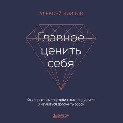Главное – ценить себя. Как перестать подстраиваться под других и научиться дорожить собой (Алексей Козлов)