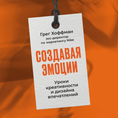 Создавая эмоции: Уроки креативности и дизайна впечатлений от экс-директора по маркетингу Nike (Грег Хоффман)