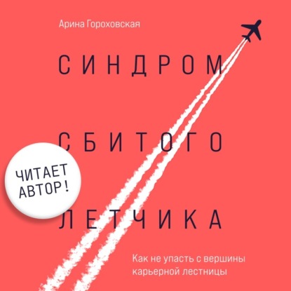 Синдром сбитого летчика. Как не упасть с вершины карьерной лестницы (читает автор) (Арина Гороховская)