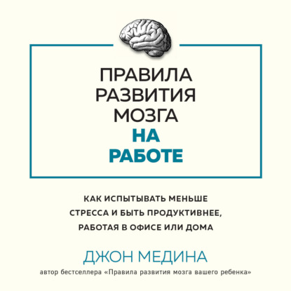 Правила развития мозга на работе. Как испытывать меньше стресса и быть продуктивнее, работая в офисе или дома (Джон Медина)